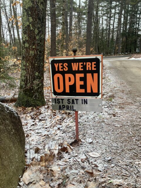 It doesn’t feel possible, but we are aiming to be open for the season starting the first Saturday in April 4/4/26. The early, cold, snowy winter cut our fall preparations by 3-4 weeks making the spring a bit of a scramble. Mud season and posted roads are having their usual havoc on getting ready for opening as well. Think warm, dry thoughts!